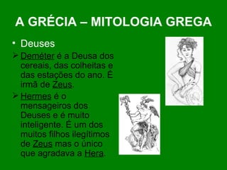 A GRÉCIA – MITOLOGIA GREGA Deuses Deméter  é a Deusa dos cereais, das colheitas e das estações do ano. É irmã de  Zeus . Hermes  é o mensageiros dos Deuses e é muito inteligente. É um dos muitos filhos ilegítimos de  Zeus  mas o único que agradava a  Hera . 