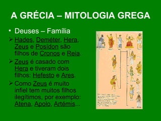 A GRÉCIA – MITOLOGIA GREGA Deuses – Família Hades ,  Deméter ,  Hera ,  Zeus  e  Posídon  são filhos de  Cronos  e  Reia . Zeus  é casado com  Hera  e tiveram dois filhos:  Hefesto  e  Ares . Como  Zeus  é muito infiel tem muitos filhos ilegítimos, por exemplo:  Atena ,  Apolo ,  Artémis ... 