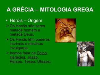A GRÉCIA – MITOLOGIA GREGA Heróis – Origem Os Heróis são seres metade homem e metade Deus. Os Heróis têm poderes incríveis e destinos invulgares. Iremos falar de  Édipo ,  Herácles ,  Jasão ,  Perseu ,  Teseu ,  Ulisses . 