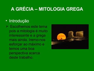 A GRÉCIA – MITOLOGIA GREGA Introdução Escolhemos este tema pois a mitologia é muito interessante e a grega mais ainda. Iremo-nos esforçar ao máximo e temos uma boa perspectiva acerca deste trabalho.  