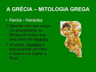 A GRÉCIA – MITOLOGIA GREGA Heróis - Herácles Hera faz com que nasça um descendente de Perseu (Euristeu) que será primo de  Herácles . Já adulto,  Herácles  é enlouquecido por Hera e mata a sua mulher e filhos. 