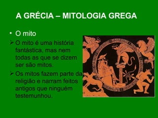 A GRÉCIA – MITOLOGIA GREGA   O mito O mito é uma história fantástica, mas nem todas as que se dizem ser são mitos.  Os mitos fazem parte da religião e narram feitos antigos que ninguém testemunhou. 