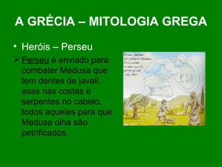 A GRÉCIA – MITOLOGIA GREGA Heróis – Perseu Perseu  é enviado para combater Medusa que tem dentes de javali, asas nas costas e serpentes no cabelo, todos aqueles para que Medusa olha são petrificados. 