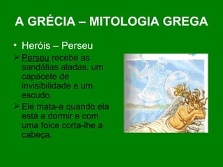 A GRÉCIA – MITOLOGIA GREGA Heróis – Perseu Perseu  recebe as sandálias aladas, um capacete de invisibilidade e um escudo. Ele mata-a quando ela está a dormir e com uma foice corta-lhe a cabeça. 