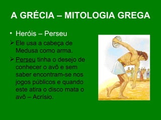 A GRÉCIA – MITOLOGIA GREGA Heróis – Perseu Ele usa a cabeça de Medusa como arma. Perseu  tinha o desejo de conhecer o avô e sem saber encontram-se nos jogos públicos e quando este atira o disco mata o avô – Acrísio. 