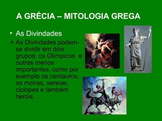 A GRÉCIA – MITOLOGIA GREGA   As Divindades As Divindades podem-se dividir em dois grupos: os Olímpicos  e outras menos importantes, como por exemplo os centauros, as moiras, sereias, ciclopes e também heróis. 