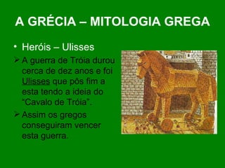 A GRÉCIA – MITOLOGIA GREGA Heróis – Ulisses A guerra de Tróia durou cerca de dez anos e foi  Ulisses  que pôs fim a esta tendo a ideia do “Cavalo de Tróia”. Assim os gregos conseguiram vencer esta guerra. 