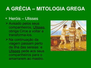 A GRÉCIA – MITOLOGIA GREGA Heróis – Ulisses Avisado pelos seus companheiros,  Ulisses , obriga Circe a voltar a transforma-los. Na continuação da viagem passam perto da ilha das sereias  e  Ulisses  pede aos seus companheiros para o amarrarem ao mastro. 
