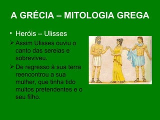 A GRÉCIA – MITOLOGIA GREGA Heróis – Ulisses Assim Ulisses ouviu o canto das sereias e sobreviveu. De regresso à sua terra reencontrou a sua mulher, que tinha tido muitos pretendentes e o seu filho. 