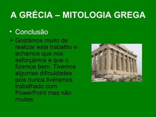 A GRÉCIA – MITOLOGIA GREGA Conclusão Gostámos muito de realizar este trabalho e achamos que nos esforçámos e que o  fizemos bem. Tivemos algumas dificuldades pois nunca tivéramos trabalhado com PowerPoint mas não muitas. 