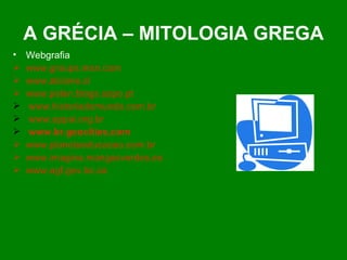 A GRÉCIA – MITOLOGIA GREGA Webgrafia www.groups.msn.com   www.alcione.cl www.polen.blogs.sapo.pt www.historiadomundo.com.br www.appai.org.br www. br.geocities.com www.planetaeducacao.com.br www.imagina.mangasverdes.es www.agf.gov.bc.ca 