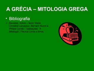 A GRÉCIA – MITOLOGIA GREGA Bibliografia Baussier, Sylvie – texto; Marie Christine Lemayeur, Bernard Alunni e Philipe Candé – ilustrações; “A Mitologia”; Fleurus Livros e livros.  