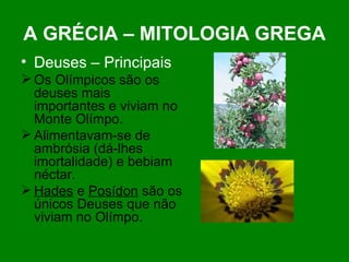 A GRÉCIA – MITOLOGIA GREGA Deuses – Principais Os Olímpicos são os deuses mais importantes e viviam no Monte Olímpo.  Alimentavam-se de ambrósia (dá-lhes imortalidade) e bebiam néctar. Hades  e  Posídon  são os únicos Deuses que não viviam no Olímpo. 