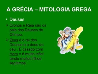 A GRÉCIA – MITOLOGIA GREGA Deuses Cronos  e  Reia  são os pais dos Deuses do Olímpo. Zeus  é o rei dos Deuses e o deus do céu . É casado com  Hera  e é muito infiel tendo muitos filhos ilegítimos. 