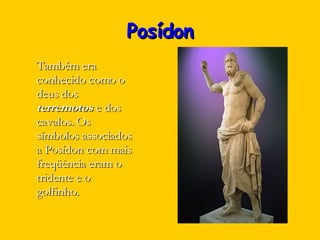 Posídon Também era conhecido como o deus dos  terremotos  e dos cavalos. Os símbolos associados a Posídon com mais freqüência eram o tridente e o golfinho.  