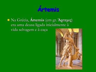 Ártemis Na Grécia,  Ártemis  (em gr.  Άρτεμις ) era uma deusa ligada inicialmente à vida selvagem e à caça  
