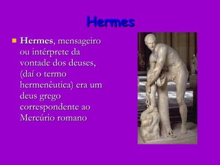 Hermes Hermes , mensageiro ou intérprete da vontade dos deuses, (daí o termo hermenêutica) era um deus grego correspondente ao Mercúrio romano  