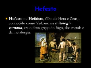 Hefesto Hefesto  ou  Hefaísto , filho de Hera e Zeus, conhecido como Vulcano na  mitologia romana , era o deus grego do fogo, dos metais e da metalurgia.  