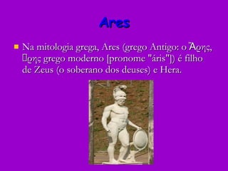 Ares Na mitologia grega, Ares (grego Antigo: o Ἄρης, ρης grego moderno [pronome "áris"]) é filho de Zeus (o soberano dos deuses) e Hera.  