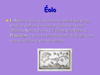 Éolo Éolo  era o deus dos ventos na mitologia grega, sendo o senhor dos outros deuses do vento (Bóreas, Nótus, Eurus e Zéfiro). Era Filho de  Poseidon , e vivia na ilha flutuante de Eólia com seus seis filhos e suas seis filhas. 