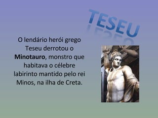 O lendário herói grego Teseu derrotou o  Minotauro , monstro que habitava o célebre labirinto mantido pelo rei Minos, na ilha de Creta. 