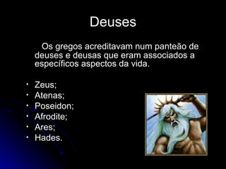 Deuses Os gregos acreditavam num panteão de deuses e deusas que eram associados a específicos aspectos da vida. Zeus; Atenas; Poseidon; Afrodite; Ares; Hades. 
