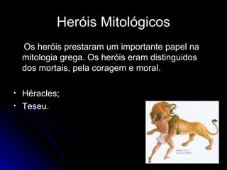 Heróis Mitológicos Os heróis prestaram um importante papel na mitologia grega. Os heróis eram distinguidos dos mortais, pela coragem e moral.  Héracles; Teseu. 
