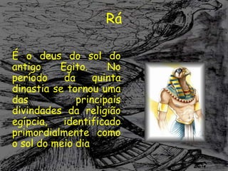 Rá

É o deus do sol do
antigo    Egito.     No
período    da     quinta
dinastia se tornou uma
das           principais
divindades da religião
egípcia,   identificado
primordialmente como
o sol do meio dia
 