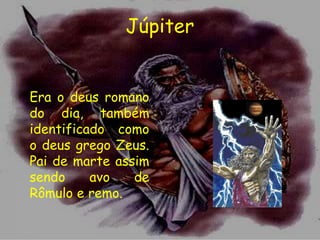 Júpiter


Era o deus romano
do dia, também
identificado como
o deus grego Zeus.
Pai de marte assim
sendo     avo   de
Rômulo e remo.
 