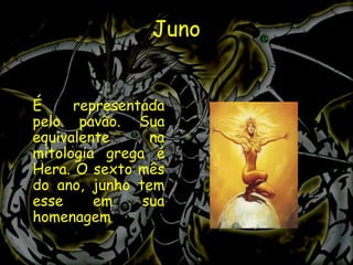 Juno


É     representada
pelo pavão. Sua
equivalente     na
mitologia grega é
Hera. O sexto mês
do ano, junho tem
esse     em    sua
homenagem
 