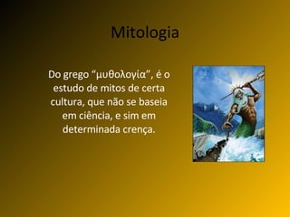 Mitologia Do grego “ μυθολογία ”, é o estudo de mitos de certa cultura, que não se baseia em ciência, e sim em determinada crença. 
