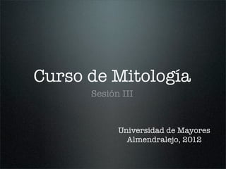 Curso de Mitología
Sesión III
Universidad de Mayores
Almendralejo, 2012
 