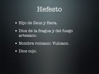 Hefesto
• Hijo de Zeus y Hera.
• Dios de la fragua y del fuego
artesano.
• Nombre romano: Vulcano.
• Dios cojo.
 