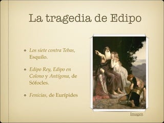 La tragedia de Edipo
Los siete contra Tebas,
Esquilo.
Edipo Rey, Edipo en
Colono y Antígona, de
Sófocles.
Fenicias, de Eurípides
Imagen
 