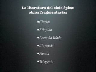 La literatura del ciclo épico:
obras fragmentarias
•Ciprias
•Etiópida
•Pequeña Ilíada
•Iliupersis
•Nostoi
•Telegonía
 