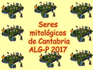 Seres
mitológicos
de Cantabria
ALG-P 2017
 