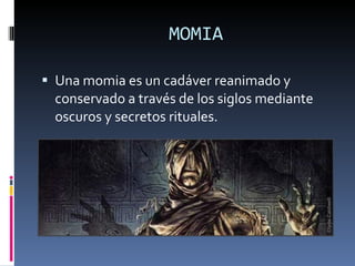 MOMIA Una momia es un cadáver reanimado y conservado a través de los siglos mediante oscuros y secretos rituales. 
