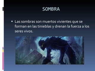 SOMBRA Las sombras son muertos vivientes que se forman en las tinieblas y drenan la fuerza a los seres vivos. 