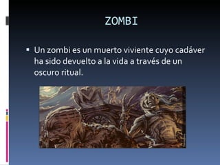 ZOMBI Un zombi es un muerto viviente cuyo cadáver ha sido devuelto a la vida a través de un oscuro ritual. 