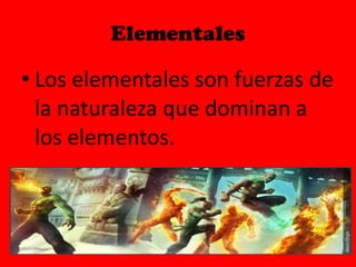 Elementales Los elementales son fuerzas de la naturaleza que dominan a los elementos. 