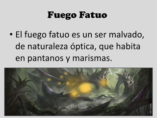 Fuego Fatuo  El fuego fatuo es un ser malvado, de naturaleza óptica, que habita en pantanos y marismas. 