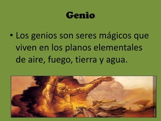 Genio Los genios son seres mágicos que viven en los planos elementales de aire, fuego, tierra y agua.   