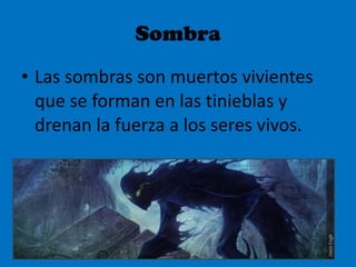 Sombra Las sombras son muertos vivientes que se forman en las tinieblas y drenan la fuerza a los seres vivos. 