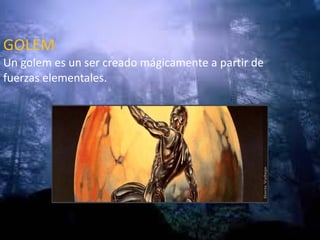 GOLEM Un golem es un ser creado mágicamente a partir de fuerzas elementales. 