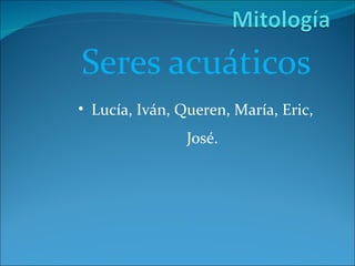 Seres acuáticos Lucía, Iván, Queren, María, Eric, José . 