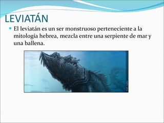 LEVIATÁN El leviatán es un ser monstruoso perteneciente a la mitología hebrea, mezcla entre una serpiente de mar y una ballena. 