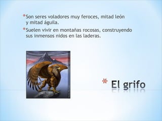 Son seres voladores muy feroces, mitad león y mitad águila. Suelen vivir en montañas rocosas, construyendo sus inmensos nidos en las laderas. 
