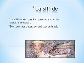 Las sílfides son semihumanas voladoras de aspecto delicado . Son seres neutrales, de carácter amigable.  
