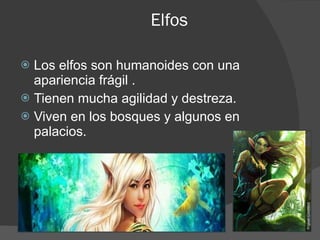 Elfos Los elfos son humanoides con una apariencia frágil . Tienen mucha agilidad y destreza. Viven en los bosques y algunos en palacios. 