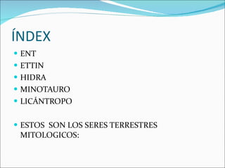 ÍNDEX ENT ETTIN HIDRA MINOTAURO LICÁNTROPO ESTOS  SON LOS SERES TERRESTRES MITOLOGICOS:  